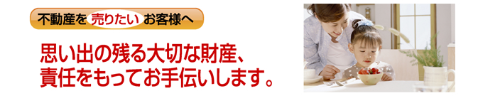 思い出の残る大切な財産、責任をもってお手伝いします。 思い出の残る大切な財産、責任をもってお手伝いします。